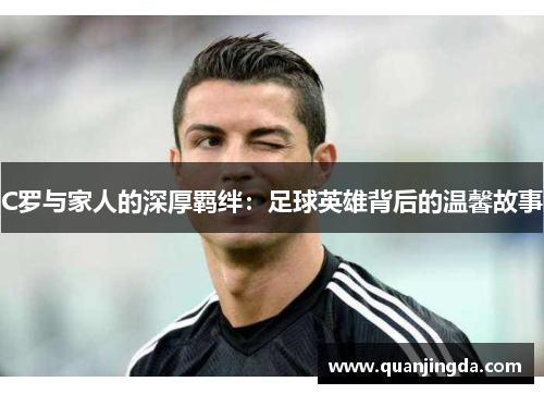 C罗与家人的深厚羁绊：足球英雄背后的温馨故事