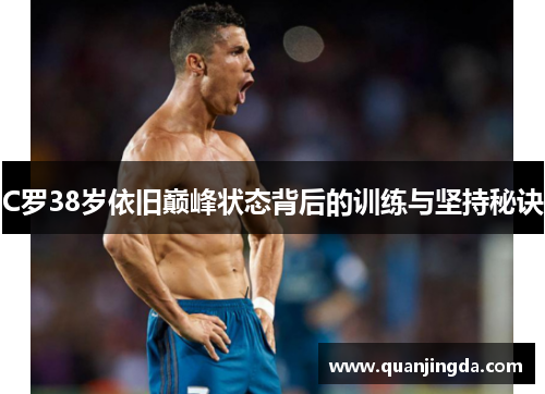 C罗38岁依旧巅峰状态背后的训练与坚持秘诀