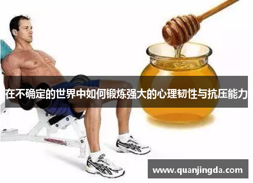 在不确定的世界中如何锻炼强大的心理韧性与抗压能力 在不确定的世界中如何锻炼强大的心理韧性与抗压能力