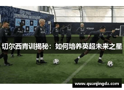 切尔西青训揭秘：如何培养英超未来之星