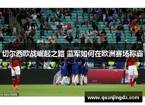 切尔西欧战崛起之路 蓝军如何在欧洲赛场称霸 切尔西欧战崛起之路 蓝军如何在欧洲赛场称霸