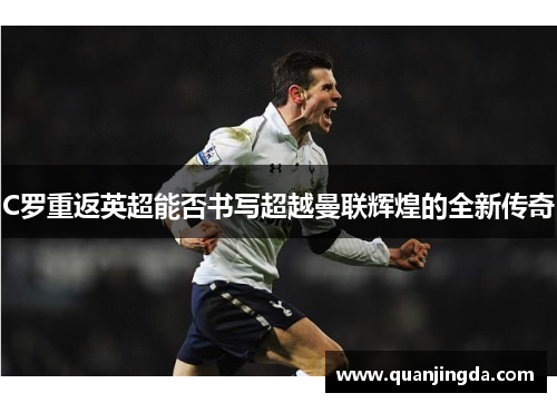 C罗重返英超能否书写超越曼联辉煌的全新传奇