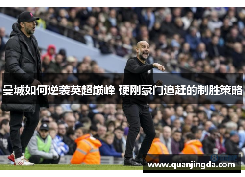 曼城如何逆袭英超巅峰 硬刚豪门追赶的制胜策略 曼城如何逆袭英超巅峰 硬刚豪门追赶的制胜策略