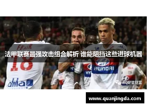 法甲联赛最强攻击组合解析 谁能阻挡这些进球机器 法甲联赛最强攻击组合解析 谁能阻挡这些进球机器