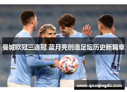曼城欧冠三连冠 蓝月亮创造足坛历史新篇章 曼城欧冠三连冠 蓝月亮创造足坛历史新篇章