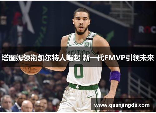 塔图姆领衔凯尔特人崛起 新一代FMVP引领未来 塔图姆领衔凯尔特人崛起 新一代FMVP引领未来