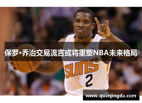 保罗·乔治交易流言或将重塑NBA未来格局 保罗·乔治交易流言或将重塑NBA未来格局