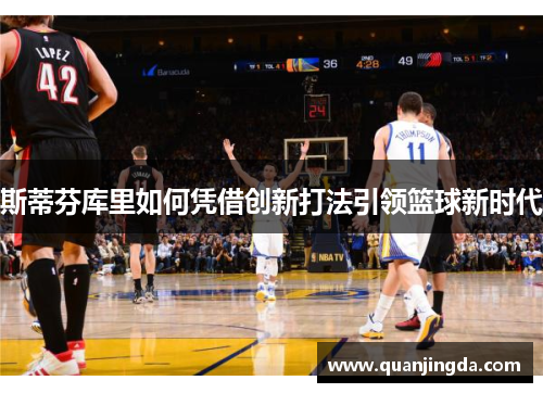 斯蒂芬库里如何凭借创新打法引领篮球新时代