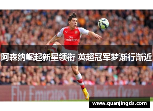 阿森纳崛起新星领衔 英超冠军梦渐行渐近 阿森纳崛起新星领衔 英超冠军梦渐行渐近