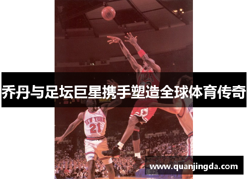 乔丹与足坛巨星携手塑造全球体育传奇