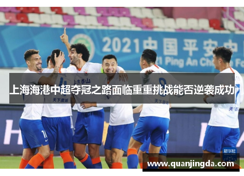 上海海港中超夺冠之路面临重重挑战能否逆袭成功