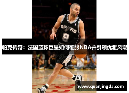 帕克传奇:法国篮球巨星如何征服NBA并引领优雅风潮 帕克传奇:法国篮球巨星如何征服NBA并引领优雅风潮