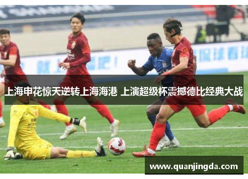 上海申花惊天逆转上海海港 上演超级杯震撼德比经典大战
