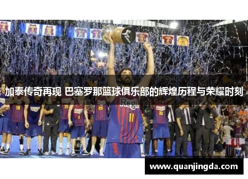 加泰传奇再现 巴塞罗那篮球俱乐部的辉煌历程与荣耀时刻