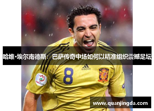 哈维·埃尔南德斯：巴萨传奇中场如何以精准组织震撼足坛