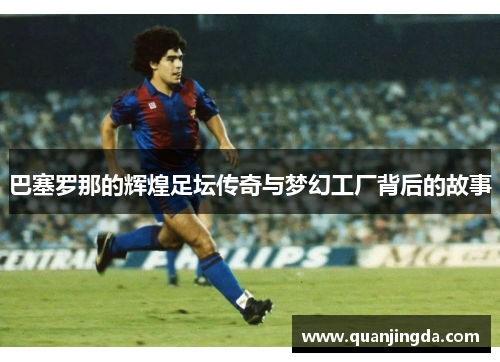 巴塞罗那的辉煌足坛传奇与梦幻工厂背后的故事