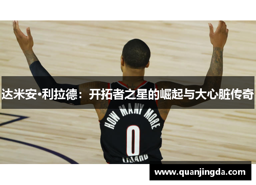 达米安·利拉德：开拓者之星的崛起与大心脏传奇