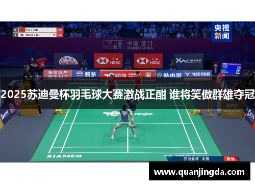 2025苏迪曼杯羽毛球大赛激战正酣 谁将笑傲群雄夺冠