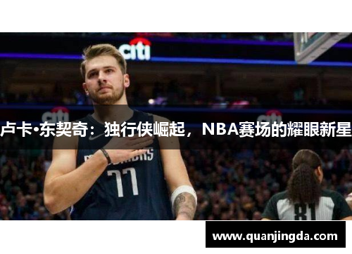 卢卡·东契奇：独行侠崛起，NBA赛场的耀眼新星