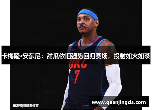 卡梅隆·安东尼：甜瓜依旧强势回归赛场，投射如火如荼