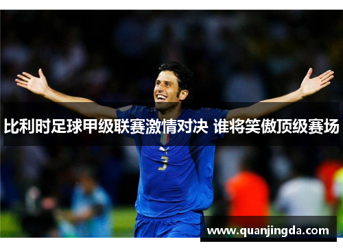 比利时足球甲级联赛激情对决 谁将笑傲顶级赛场 比利时足球甲级联赛激情对决 谁将笑傲顶级赛场