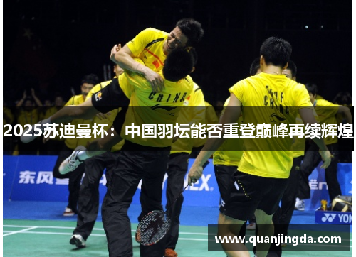 2025苏迪曼杯：中国羽坛能否重登巅峰再续辉煌