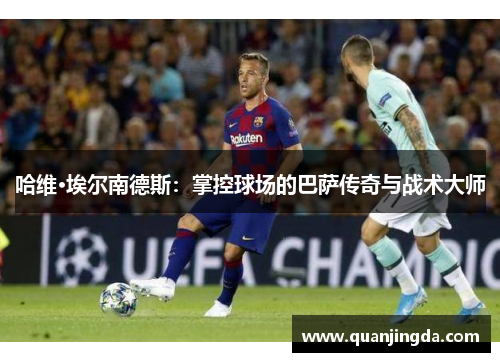 哈维·埃尔南德斯：掌控球场的巴萨传奇与战术大师