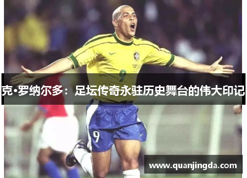 克·罗纳尔多:足坛传奇永驻历史舞台的伟大印记 克·罗纳尔多:足坛传奇永驻历史舞台的伟大印记