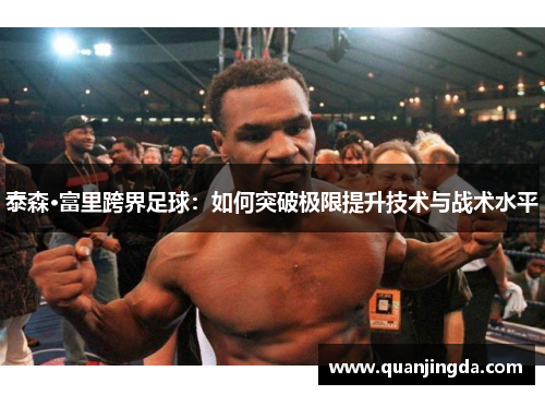泰森·富里跨界足球:如何突破极限提升技术与战术水平 泰森·富里跨界足球:如何突破极限提升技术与战术水平