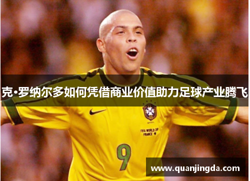 克·罗纳尔多如何凭借商业价值助力足球产业腾飞
