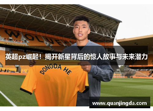 英超pz崛起！揭开新星背后的惊人故事与未来潜力