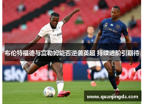 布伦特福德与富勒姆能否逆袭英超 持续进阶引期待