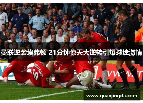 曼联逆袭埃弗顿 21分钟惊天大逆转引爆球迷激情