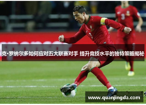 克·罗纳尔多如何应对五大联赛对手 提升竞技水平的独特策略揭秘 克·罗纳尔多如何应对五大联赛对手 提升竞技水平的独特策略揭秘