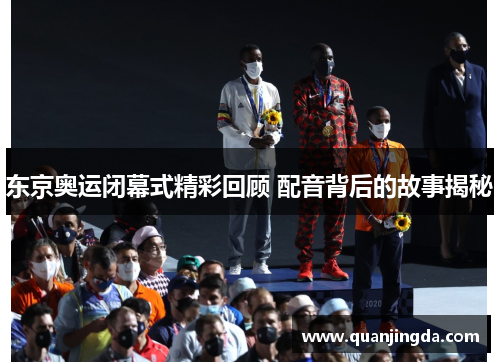 东京奥运闭幕式精彩回顾 配音背后的故事揭秘